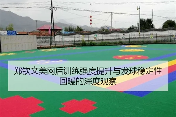 郑钦文美网后训练强度提升与发球稳定性回暖的深度观察